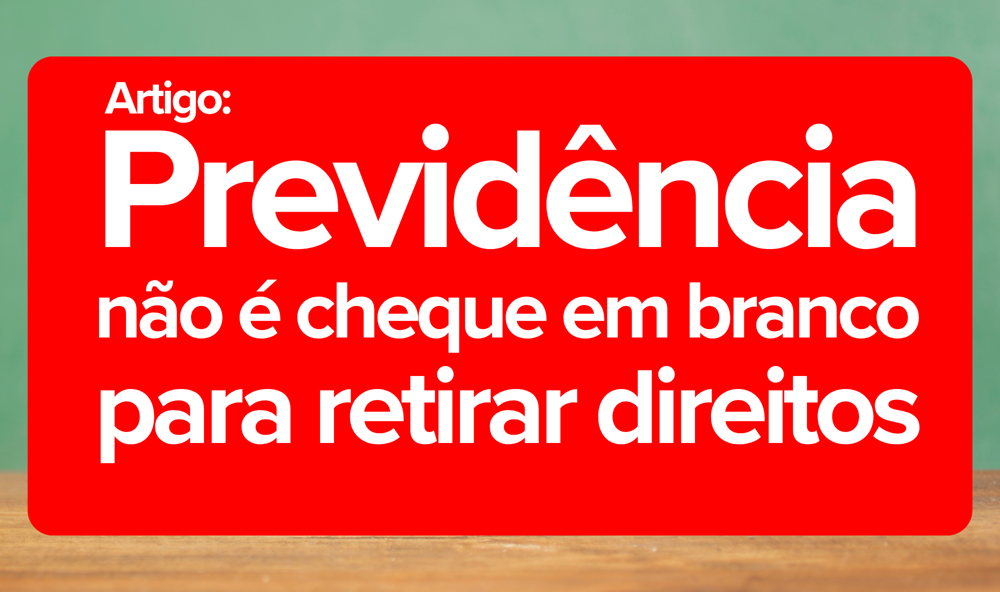 Previdência não é cheque em branco para retirar direitos